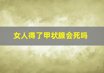 女人得了甲状腺会死吗