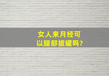 女人来月经可以腿部拔罐吗?