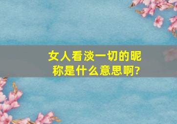 女人看淡一切的昵称是什么意思啊?