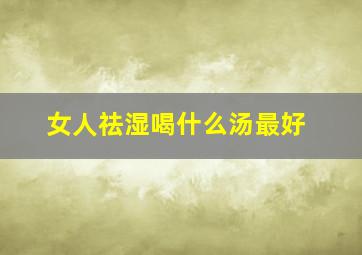 女人祛湿喝什么汤最好