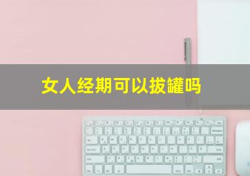 女人经期可以拔罐吗