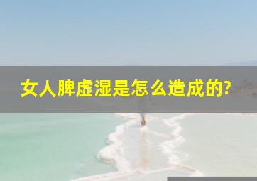 女人脾虚湿是怎么造成的?