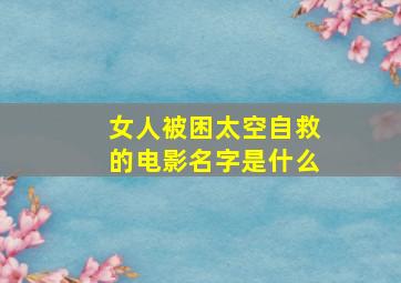 女人被困太空自救的电影名字是什么