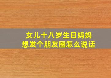 女儿十八岁生日妈妈想发个朋友圈怎么说话