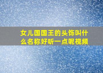 女儿国国王的头饰叫什么名称好听一点呢视频