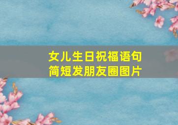 女儿生日祝福语句简短发朋友圈图片