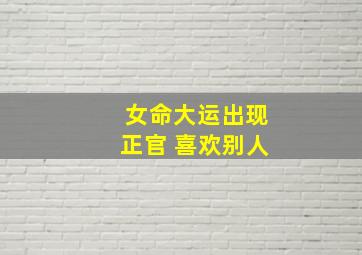 女命大运出现正官 喜欢别人