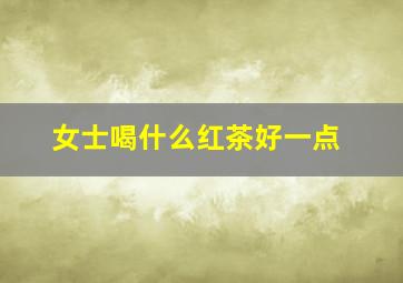 女士喝什么红茶好一点