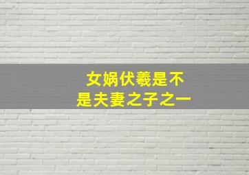 女娲伏羲是不是夫妻之子之一