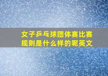 女子乒乓球团体赛比赛规则是什么样的呢英文