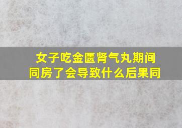 女子吃金匮肾气丸期间同房了会导致什么后果同