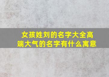 女孩姓刘的名字大全高端大气的名字有什么寓意