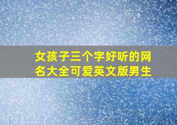 女孩子三个字好听的网名大全可爱英文版男生