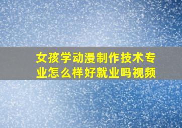 女孩学动漫制作技术专业怎么样好就业吗视频