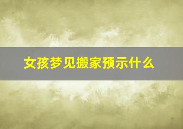 女孩梦见搬家预示什么