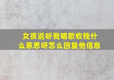 女孩说听我唱歌收钱什么意思呀怎么回复他信息