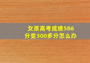 女孩高考成绩586分变300多分怎么办