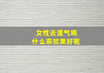 女性去湿气喝什么茶效果好呢