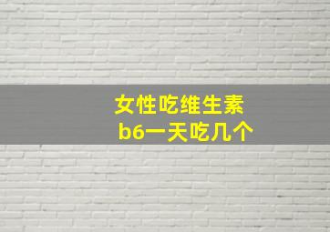 女性吃维生素b6一天吃几个