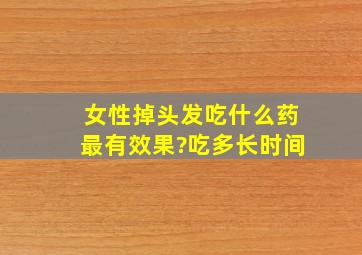 女性掉头发吃什么药最有效果?吃多长时间