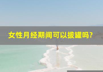 女性月经期间可以拔罐吗?