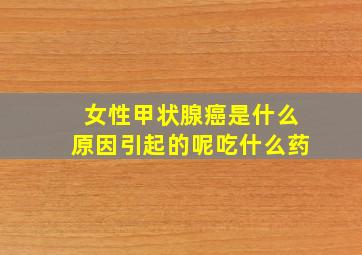 女性甲状腺癌是什么原因引起的呢吃什么药