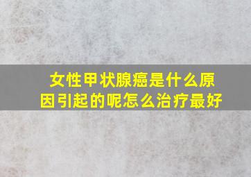 女性甲状腺癌是什么原因引起的呢怎么治疗最好