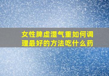 女性脾虚湿气重如何调理最好的方法吃什么药