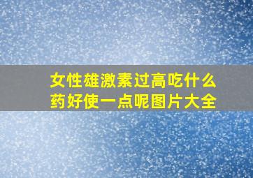 女性雄激素过高吃什么药好使一点呢图片大全