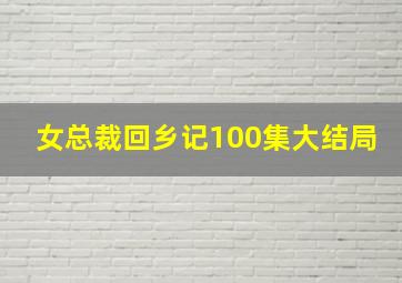 女总裁回乡记100集大结局