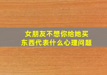 女朋友不想你给她买东西代表什么心理问题