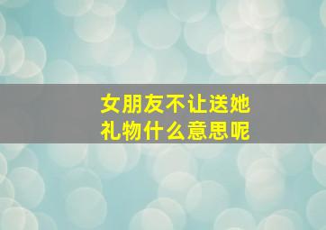 女朋友不让送她礼物什么意思呢