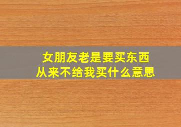 女朋友老是要买东西从来不给我买什么意思