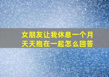 女朋友让我休息一个月天天抱在一起怎么回答