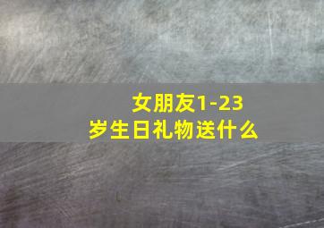 女朋友1-23岁生日礼物送什么