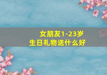 女朋友1-23岁生日礼物送什么好