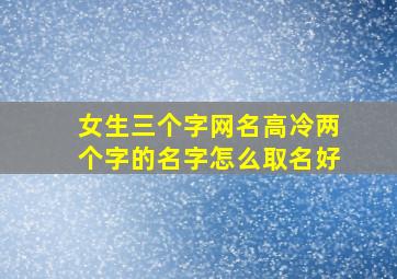 女生三个字网名高冷两个字的名字怎么取名好