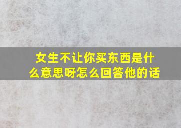 女生不让你买东西是什么意思呀怎么回答他的话