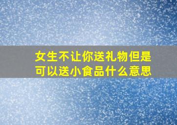 女生不让你送礼物但是可以送小食品什么意思