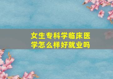 女生专科学临床医学怎么样好就业吗