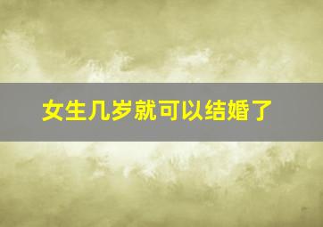 女生几岁就可以结婚了