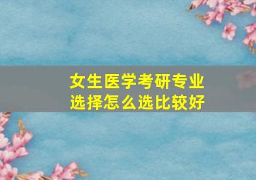 女生医学考研专业选择怎么选比较好