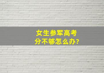 女生参军高考分不够怎么办?