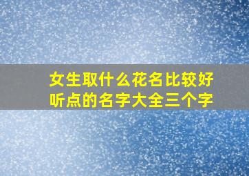 女生取什么花名比较好听点的名字大全三个字