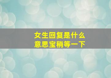 女生回复是什么意思宝稍等一下