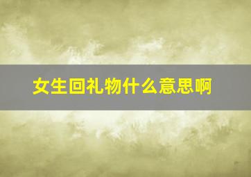 女生回礼物什么意思啊