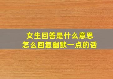 女生回答是什么意思怎么回复幽默一点的话