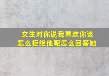 女生对你说我喜欢你该怎么拒绝他呢怎么回答她