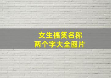 女生搞笑名称两个字大全图片