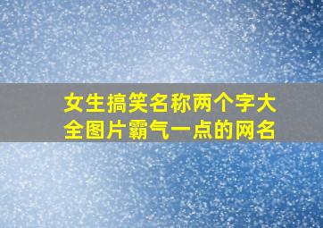 女生搞笑名称两个字大全图片霸气一点的网名